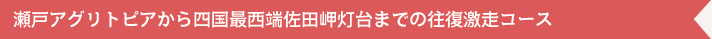 瀬戸アグリトピアから四国最西端佐田岬灯台までの往復激走コース 瀬戸アグリトピアから四国最西端佐田岬灯台までの往復激走コース