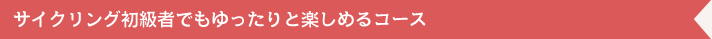 サイクリング初級者でもゆったりと楽しめるコース サイクリング初級者でもゆったりと楽しめるコース